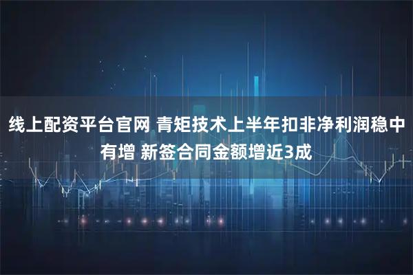 线上配资平台官网 青矩技术上半年扣非净利润稳中有增 新签合同金额增近3成