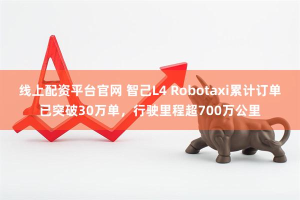 线上配资平台官网 智己L4 Robotaxi累计订单已突破30万单，行驶里程超700万公里