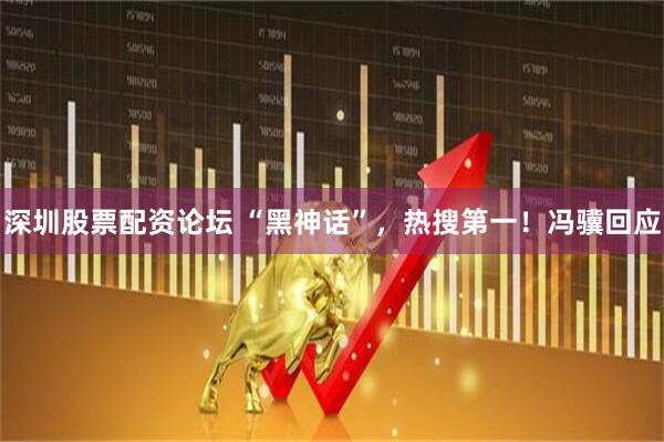 深圳股票配资论坛 “黑神话”，热搜第一！冯骥回应