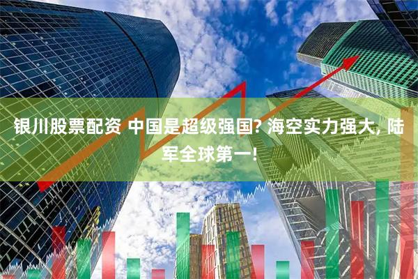 银川股票配资 中国是超级强国? 海空实力强大, 陆军全球第一!