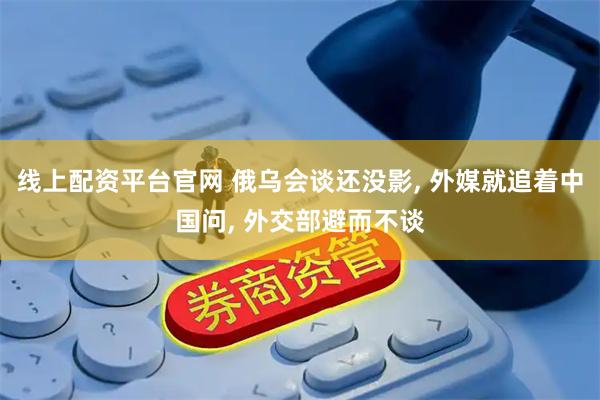 线上配资平台官网 俄乌会谈还没影, 外媒就追着中国问, 外交部避而不谈