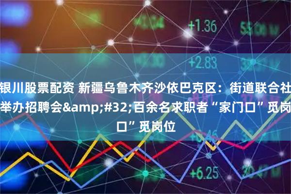 银川股票配资 新疆乌鲁木齐沙依巴克区：街道联合社区举办招聘会&#32;百余名求职者“家门口”觅岗位