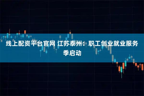 线上配资平台官网 江苏泰州：职工创业就业服务季启动