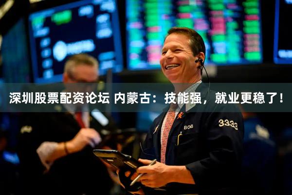 深圳股票配资论坛 内蒙古：技能强，就业更稳了！