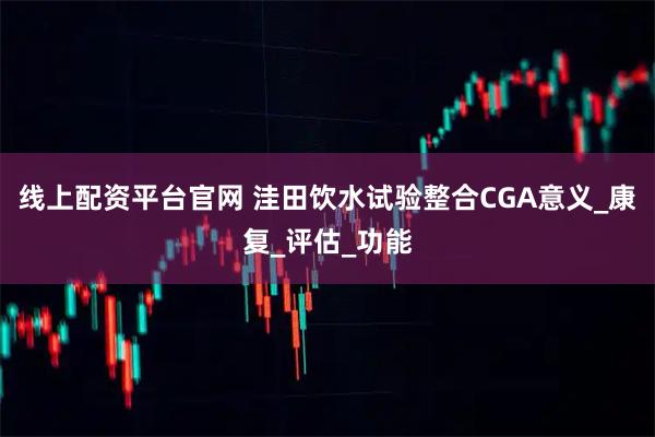 线上配资平台官网 洼田饮水试验整合CGA意义_康复_评估_功能