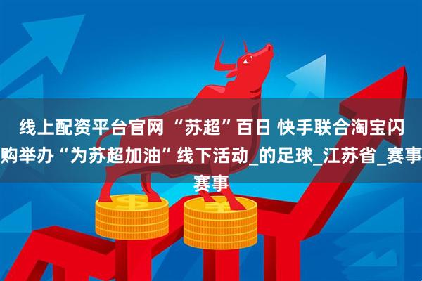 线上配资平台官网 “苏超”百日 快手联合淘宝闪购举办“为苏超加油”线下活动_的足球_江苏省_赛事