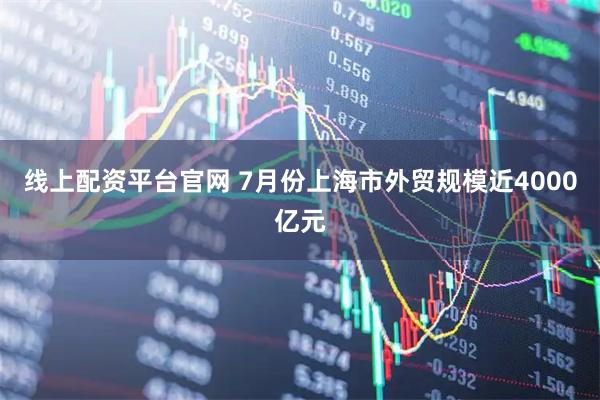线上配资平台官网 7月份上海市外贸规模近4000亿元