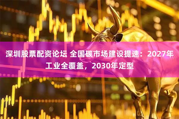 深圳股票配资论坛 全国碳市场建设提速：2027年工业全覆盖，2030年定型