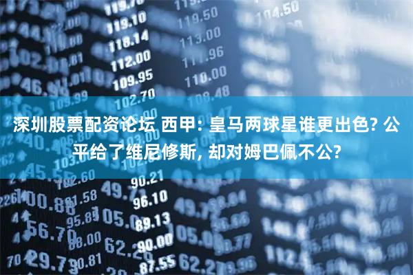 深圳股票配资论坛 西甲: 皇马两球星谁更出色? 公平给了维尼修斯, 却对姆巴佩不公?