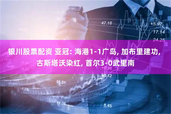 银川股票配资 亚冠: 海港1-1广岛, 加布里建功, 古斯塔沃染红, 首尔3-0武里南