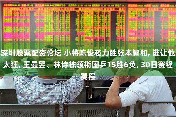 深圳股票配资论坛 小将陈俊菘力胜张本智和, 谁让他太狂, 王曼昱、林诗栋领衔国乒15胜6负, 30日赛程