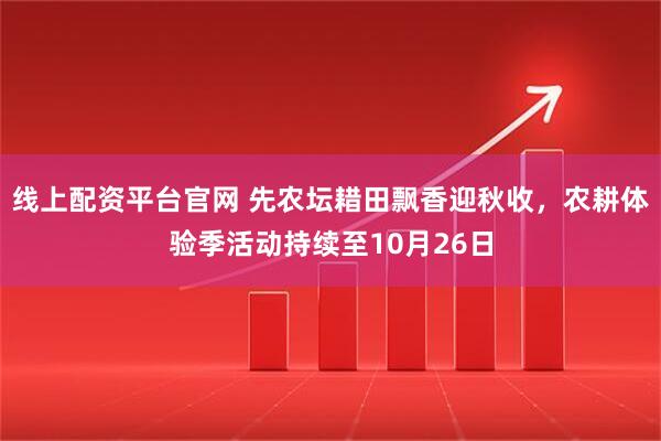 线上配资平台官网 先农坛耤田飘香迎秋收，农耕体验季活动持续至10月26日