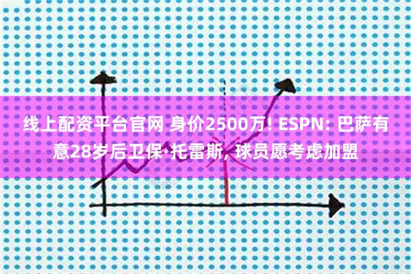 线上配资平台官网 身价2500万! ESPN: 巴萨有意28岁后卫保·托雷斯, 球员愿考虑加盟