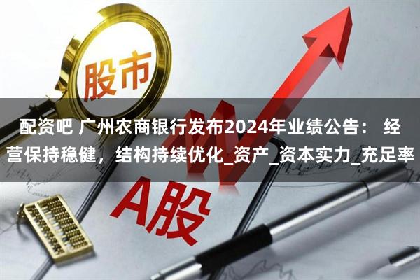 配资吧 广州农商银行发布2024年业绩公告： 经营保持稳健，结构持续优化_资产_资本实力_充足率