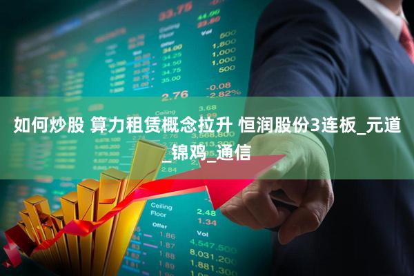如何炒股 算力租赁概念拉升 恒润股份3连板_元道_锦鸡_通信