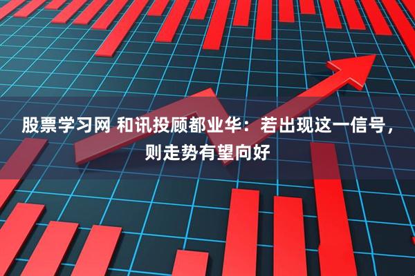 股票学习网 和讯投顾都业华：若出现这一信号，则走势有望向好