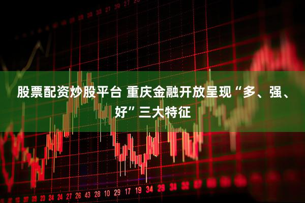股票配资炒股平台 重庆金融开放呈现“多、强、好”三大特征