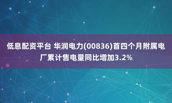 低息配资平台 华润电力(00836)首四个月附属电厂累计售电量同比增加3.2%