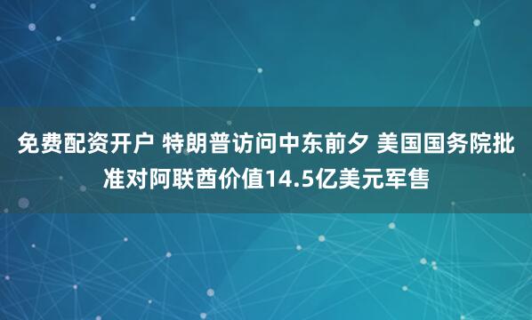 免费配资开户 特朗普访问中东前夕 美国国务院批准对阿联酋价值14.5亿美元军售