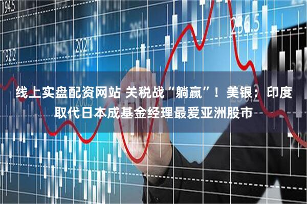 线上实盘配资网站 关税战“躺赢”！美银：印度取代日本成基金经理最爱亚洲股市