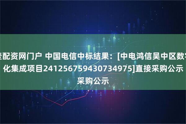壹配资网门户 中国电信中标结果：[中电鸿信吴中区数字化集成项目241256759430734975]直接采购公示
