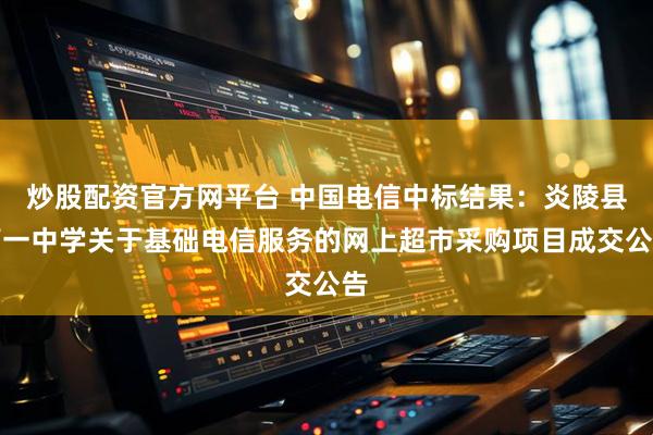 炒股配资官方网平台 中国电信中标结果：炎陵县第一中学关于基础电信服务的网上超市采购项目成交公告