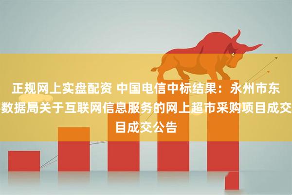 正规网上实盘配资 中国电信中标结果：永州市东安县数据局关于互联网信息服务的网上超市采购项目成交公告
