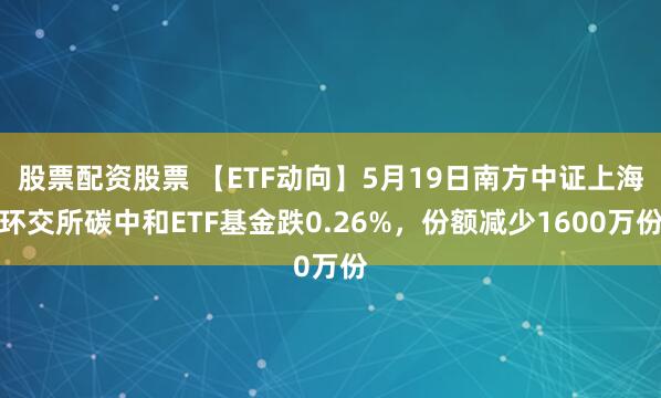 股票配资股票 【ETF动向】5月19日南方中证上海环交所碳中和ETF基金跌0.26%，份额减少1600万份