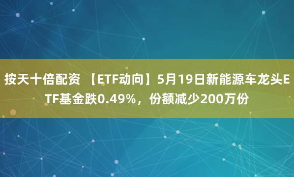 按天十倍配资 【ETF动向】5月19日新能源车龙头ETF基金跌0.49%，份额减少200万份