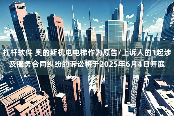 杠杆软件 奥的斯机电电梯作为原告/上诉人的1起涉及服务合同纠纷的诉讼将于2025年6月4日开庭