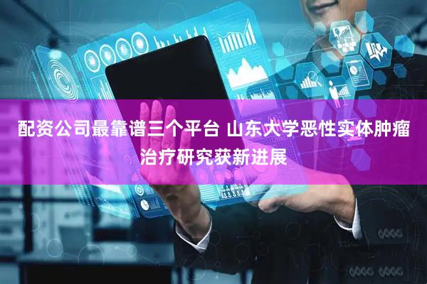 配资公司最靠谱三个平台 山东大学恶性实体肿瘤治疗研究获新进展