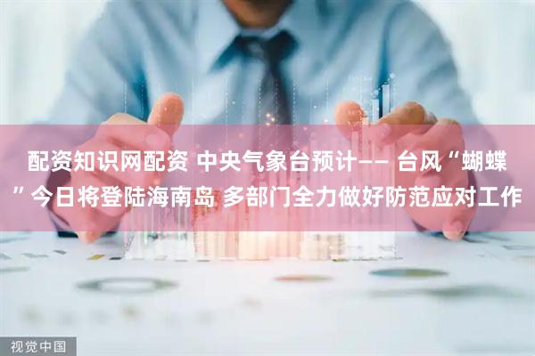 配资知识网配资 中央气象台预计—— 台风“蝴蝶”今日将登陆海南岛 多部门全力做好防范应对工作