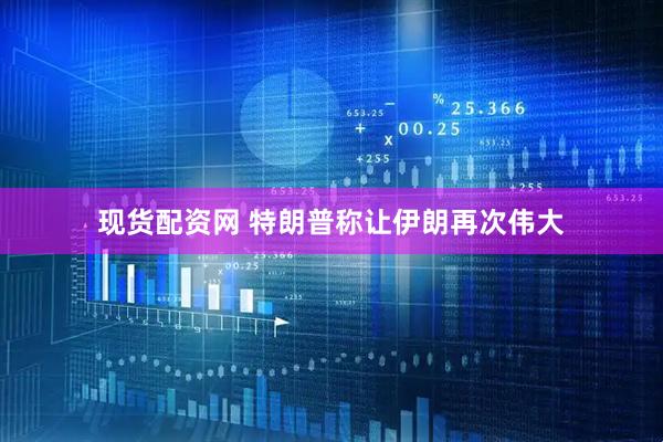 现货配资网 特朗普称让伊朗再次伟大