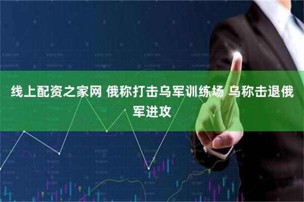 线上配资之家网 俄称打击乌军训练场 乌称击退俄军进攻