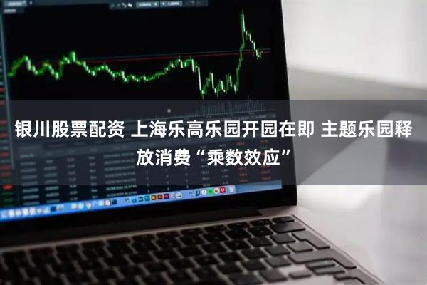 银川股票配资 上海乐高乐园开园在即 主题乐园释放消费“乘数效应”