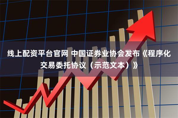 线上配资平台官网 中国证券业协会发布《程序化交易委托协议（示范文本）》