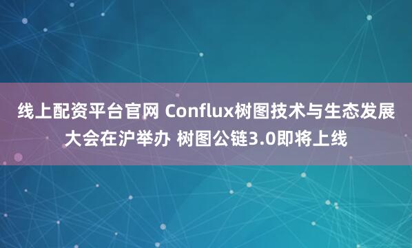 线上配资平台官网 Conflux树图技术与生态发展大会在沪举办 树图公链3.0即将上线