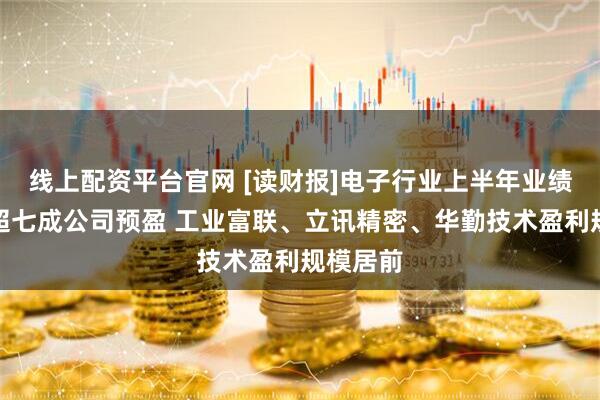 线上配资平台官网 [读财报]电子行业上半年业绩前瞻：超七成公司预盈 工业富联、立讯精密、华勤技术盈利规模居前