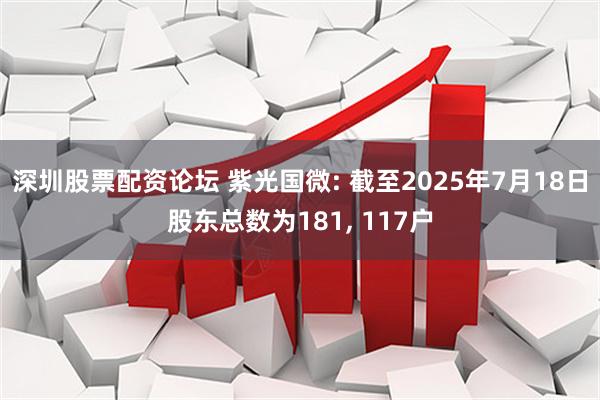 深圳股票配资论坛 紫光国微: 截至2025年7月18日股东总数为181, 117户