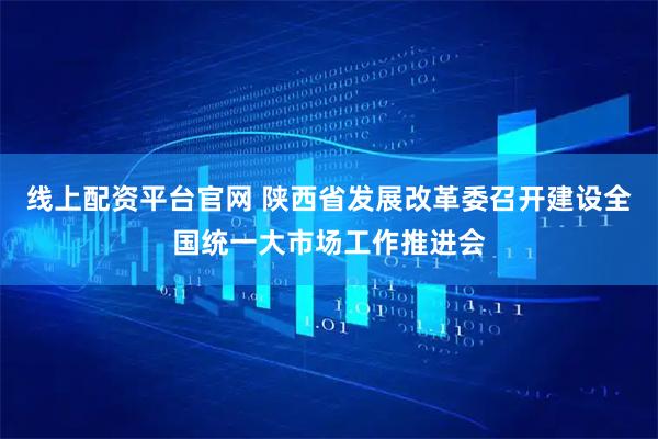 线上配资平台官网 陕西省发展改革委召开建设全国统一大市场工作推进会
