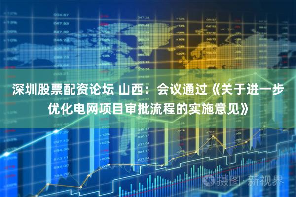 深圳股票配资论坛 山西：会议通过《关于进一步优化电网项目审批流程的实施意见》