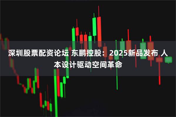 深圳股票配资论坛 东鹏控股：2025新品发布 人本设计驱动空间革命
