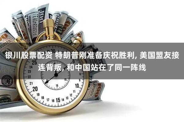银川股票配资 特朗普刚准备庆祝胜利, 美国盟友接连背叛, 和中国站在了同一阵线