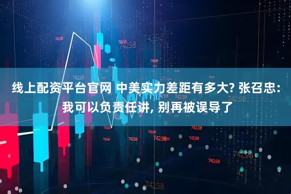 线上配资平台官网 中美实力差距有多大? 张召忠: 我可以负责任讲, 别再被误导了