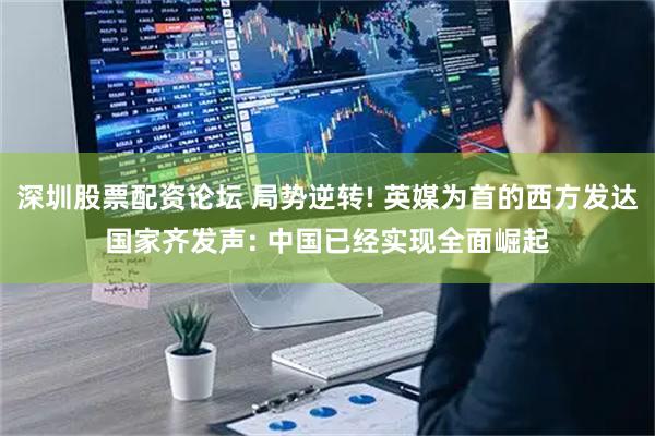 深圳股票配资论坛 局势逆转! 英媒为首的西方发达国家齐发声: 中国已经实现全面崛起