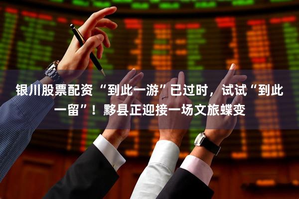 银川股票配资 “到此一游”已过时，试试“到此一留”！黟县正迎接一场文旅蝶变