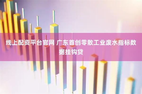 线上配资平台官网 广东首创零散工业废水指标数据挂钩贷
