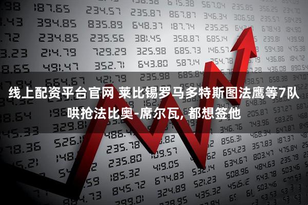 线上配资平台官网 莱比锡罗马多特斯图法鹰等7队哄抢法比奥-席尔瓦, 都想签他