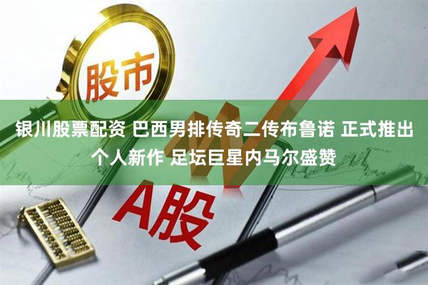 银川股票配资 巴西男排传奇二传布鲁诺 正式推出个人新作 足坛巨星内马尔盛赞