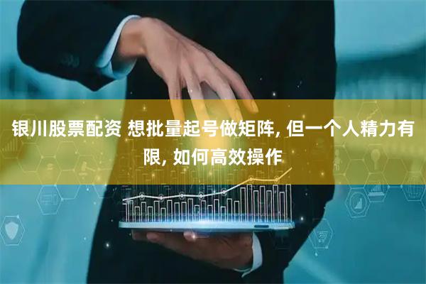银川股票配资 想批量起号做矩阵, 但一个人精力有限, 如何高效操作